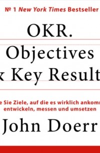 Джон Дорр - OKR. Objectives & Key Results - Wie Sie Ziele, auf die es wirklich ankommt, entwickeln, messen und umsetzen