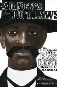 Ваунда Мишо Нельсон - Bad News for Outlaws: The Remarkable Life of Bass Reeves, Deputy U. S. Marshal