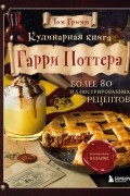 Том Гримм - Кулинарная книга Гарри Поттера. Иллюстрированное неофициальное издание