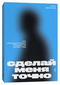 Инна Денисова - Сделай меня точно. Как репродуктивные технологии меняют мир