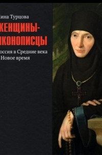 Нина Турцова - Женщины-иконописцы. Россия в Средние века и Новое время