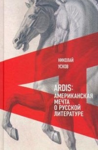 Николай Усков - Ardis. Американская мечта о русской литературе