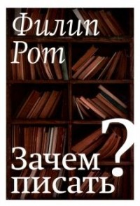 Филип Рот - Зачем писать? (сборник)