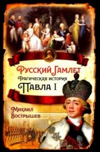 Михаил Вострышев - Русский Гамлет. Трагическая история Павла I