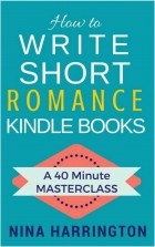 Нина Харрингтон - How to Write Short Romance Kindle Books. 40 Minute Masterclass