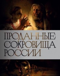 без автора - Проданные сокровища России: История распродажи национальных художественных сокровищ