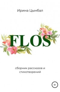 Ирина Александровна Цынбал - FLOS: Сборник рассказов и стихотворений