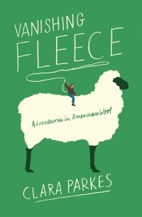 Клара Паркс - Vanishing Fleece. Adventures in American Wool