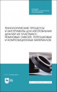 Е. Н. Сосенушкин - Технологические процессы и инструменты для изготовления деталей из пластмасс, резиновых смесей, порошковых и композиционных материалов