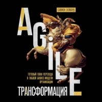 Саймон Хейворд - Agile-трансформация. Готовый план перехода к гибкой бизнес-модели организации