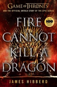 Джеймс Хибберд - Fire Cannot Kill a Dragon. Game of Thrones and the Official Untold Story of an Epic Series
