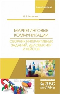 И. В. Логунцова - Маркетинговые коммуникации. Сборник интерактивных заданий, деловых игр и кейсов