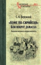 Сергей Бережной - «Кофе по-сирийски». Бои вокруг Дамаска. Записки военного корреспондента