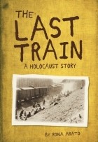 Rona Arato - The Last Train: A Holocaust Story