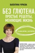 Валентина Чураева - Без глютена. Простые рецепты, меняющие жизнь