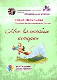 Елена Евгеньевна Васильева - Мои волшебные истории. Сборник Самоисполняющихся Сказок