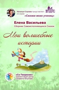 Елена Евгеньевна Васильева - Мои волшебные истории. Сборник Самоисполняющихся Сказок