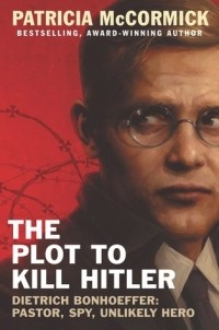 Патришия Маккормик - The Plot to Kill Hitler: Dietrich Bonhoeffer: Pastor, Spy, Unlikely Hero
