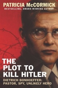 Патрисия Маккормик - The Plot to Kill Hitler: Dietrich Bonhoeffer: Pastor, Spy, Unlikely Hero