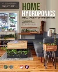 Тайлер Барас - Home Hydroponics. Small-space DIY growing systems for the kitchen, dining room, living room, bedroom, and bath