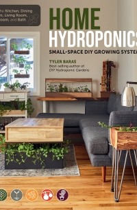 Тайлер Барас - Home Hydroponics. Small-space DIY growing systems for the kitchen, dining room, living room, bedroom, and bath