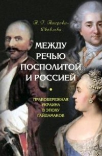 Татьяна Таирова-Яковлева - Между Речью Посполитой и Россией. Правобережная Украина в эпоху гайдамаков