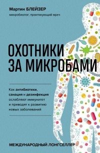 Мартин Блейзер - Охотники за микробами. Как антибиотики, санация и дезинфекция ослабляют иммунитет и приводят к развитию новых заболеваний