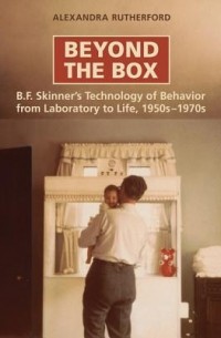 Alexandra Rutherford - Beyond the Box: B.F. Skinner's Technology of Behavior from Laboratory to Life, 1950s-1970s