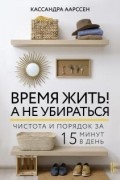 Кассандра Аарссен - Время жить! А не убираться. Чистота и порядок за 15 минут в день