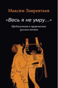 Максим Лаврентьев - "Весь я не умру..." Предчувствия и пророчества русских поэтов