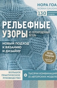Нора Гоан - Рельефные узоры из перекрещенных петель. Новый подход к вязанию и дизайну. Большое практическое руководство