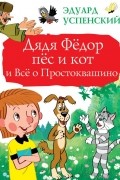 Эдуард Успенский - Дядя Фёдор, пёс и кот и Всё о Простоквашино
