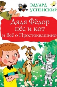 Эдуард Успенский - Дядя Фёдор, пёс и кот и Всё о Простоквашино
