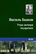 Василь Быков - Утро вечера мудренее