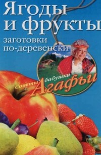 Агафья Звонарева - Ягоды и фрукты. Заготовки по-деревенски