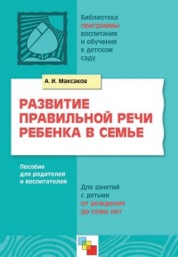А. И. Максаков - Развитие правильной речи ребенка в семье. Пособие для родителей и воспитателей. Для занятий с детьми от рождения до семи лет