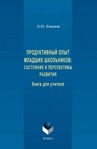 О. Ю. Елькина - Продуктивный опыт младших школьников: состояние и перспективы развития. Книга для учителя