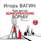 Игорь Вагин - Как вести конкурентную борьбу