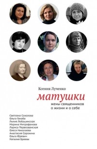 Ксения Лученко - Матушки: Жены священников о жизни и о себе