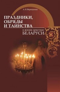 Александра Верещагина - Праздники, обряды и таинства в жизни христиан Беларуси