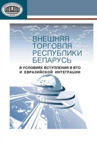 А. Е. Дайнеко - Внешняя торговля Республики Беларусь в условиях вступления в ВТО и евразийской интеграции