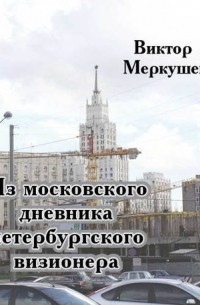 Виктор Меркушев - Из московского дневника петербургского визионера