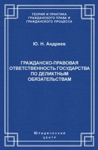 Ю. Н. Андреев - Гражданско-правовая ответственность государства по деликтным обязательствам: Теория и судебная практика