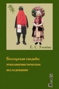Е. С. Узенёва - Болгарская свадьба: этнолингвистическое исследование