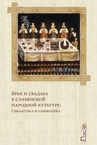 Александр Гура - Брак и свадьба в славянской народной культуре: Семантика и символика
