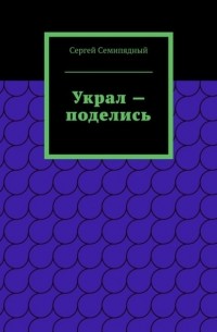 Сергей Семипядный - Украл – поделись. Физиология предательства