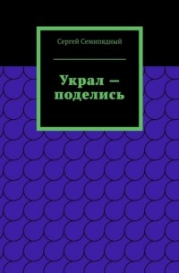 Сергей Семипядный - Украл – поделись. Физиология предательства