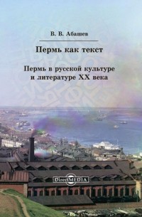 Владимир Абашев - Пермь как текст. Пермь в русской культуре и литературе ХХ века