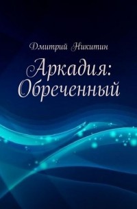 Дмитрий Никитин - Аркадия: Обреченный