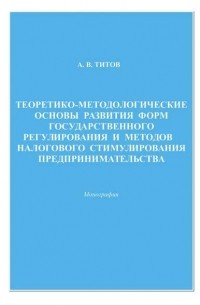 Теоретико-методологические основы развития форм государственного регулирования и методов налогового стимулирования предпринимательства